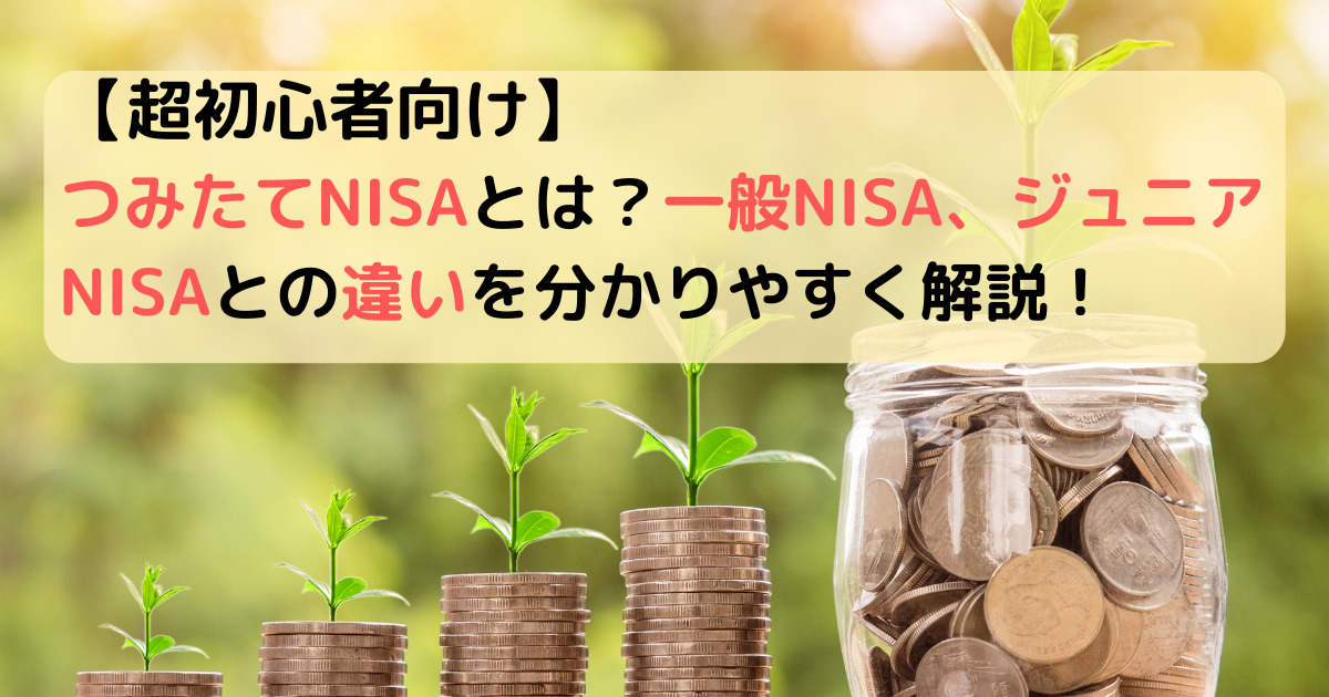 【超初心者向け】つみたてNISAとは？一般NISA、ジュニアNISAとの違いを分かりやすく解説！