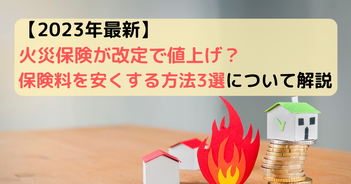 【2023年最新】火災保険が改定で値上げ？保険料を安くする方法3選について解説