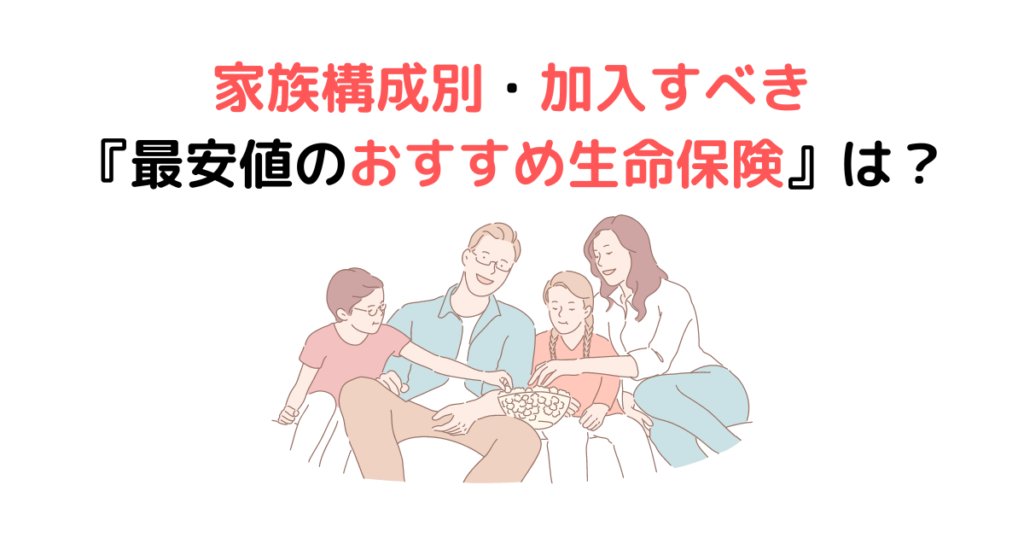 家族構成別・加入すべき『最安値のおすすめ生命保険』は？