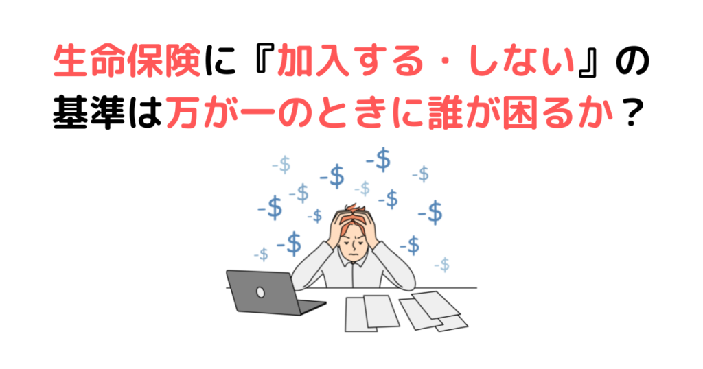 生命保険に『加入する・しない』の基準は万が一のときに誰が困るか？