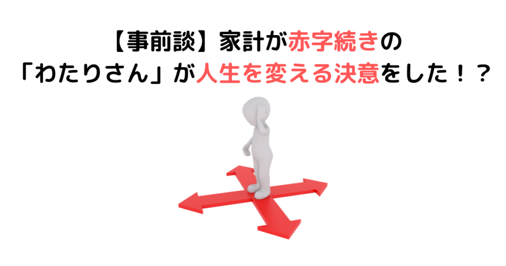 【事前談】家計が赤字続きの「わたりさん」が人生を変える決意をした！？