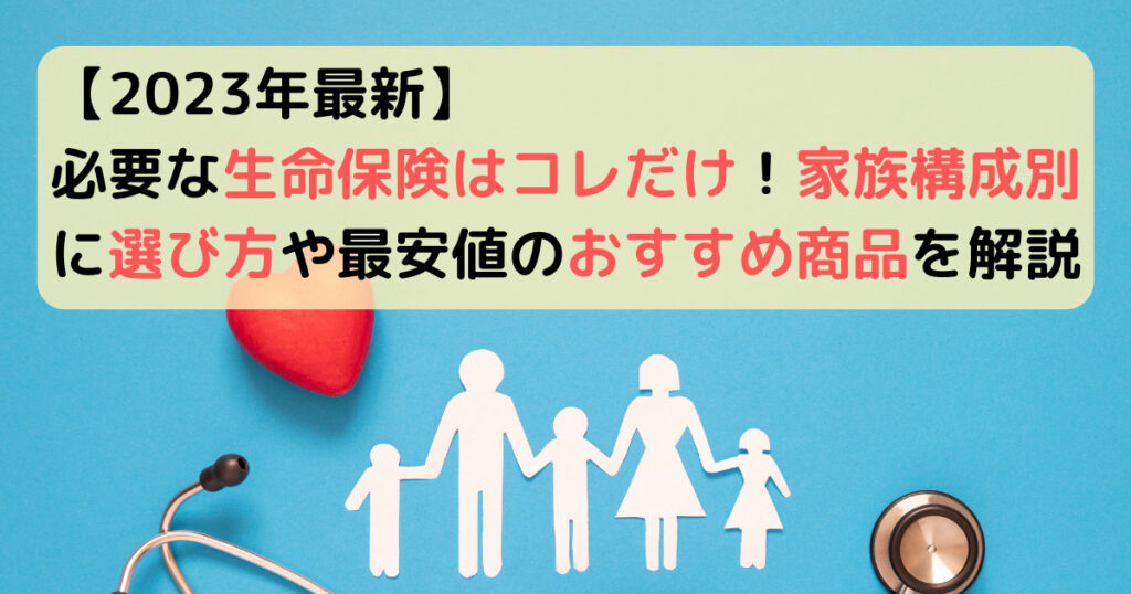 【2023年最新】必要な生命保険はコレだけ！家族構成別に選び方や最安値のおすすめ商品を解説