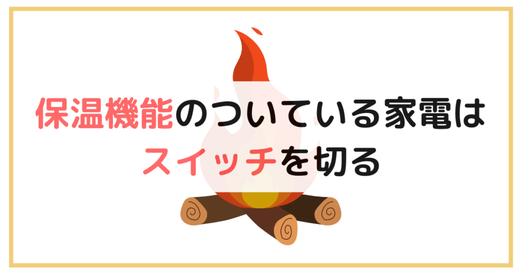 保温機能のついている家電はスイッチを切る